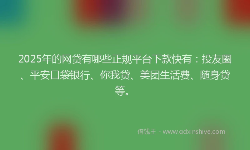 2025年的网贷有哪些正规平台下款快有：投友圈、平安口袋银行、你我贷、美团生活费、随身贷等。