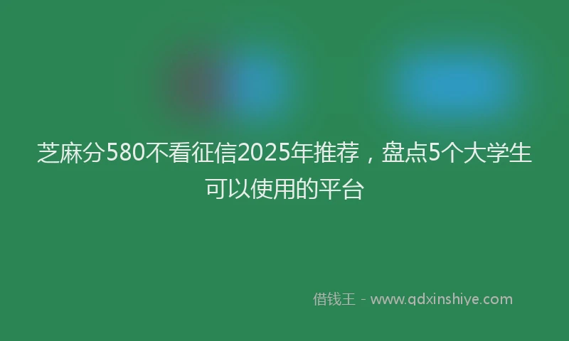 芝麻分580不看征信2025年推荐，盘点5个大学生可以使用的平台