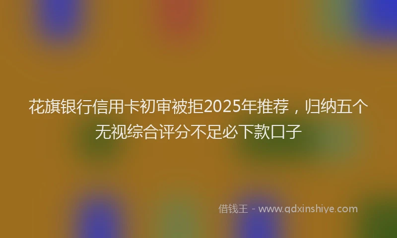 花旗银行信用卡初审被拒2025年推荐，归纳五个无视综合评分不足必下款口子