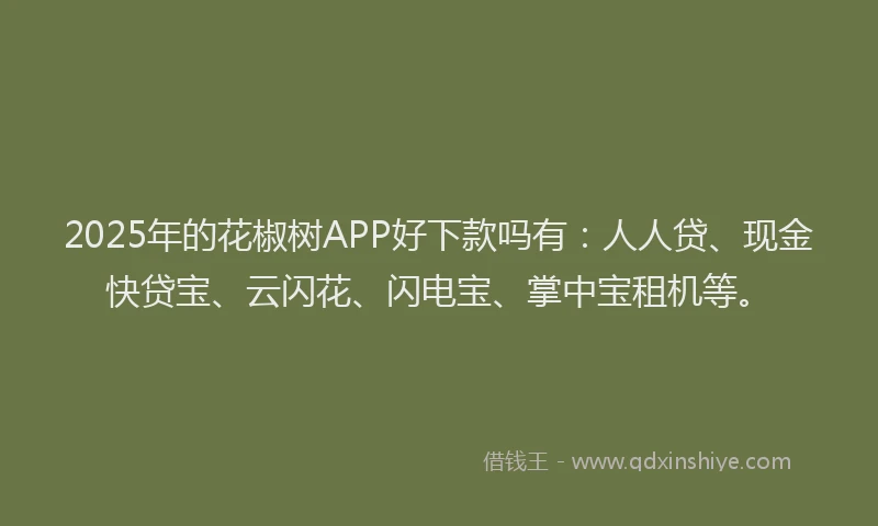 2025年的花椒树APP好下款吗有：人人贷、现金快贷宝、云闪花、闪电宝、掌中宝租机等。