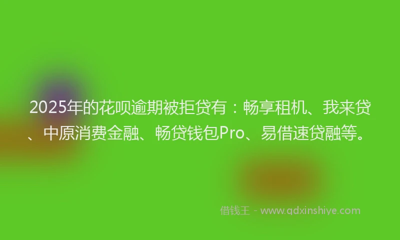 2025年的花呗逾期被拒贷有：畅享租机、我来贷、中原消费金融、畅贷钱包Pro、易借速贷融等。