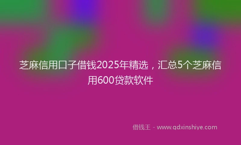芝麻信用口子借钱2025年精选，汇总5个芝麻信用600贷款软件