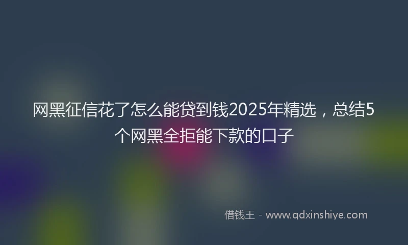 网黑征信花了怎么能贷到钱2025年精选，总结5个网黑全拒能下款的口子