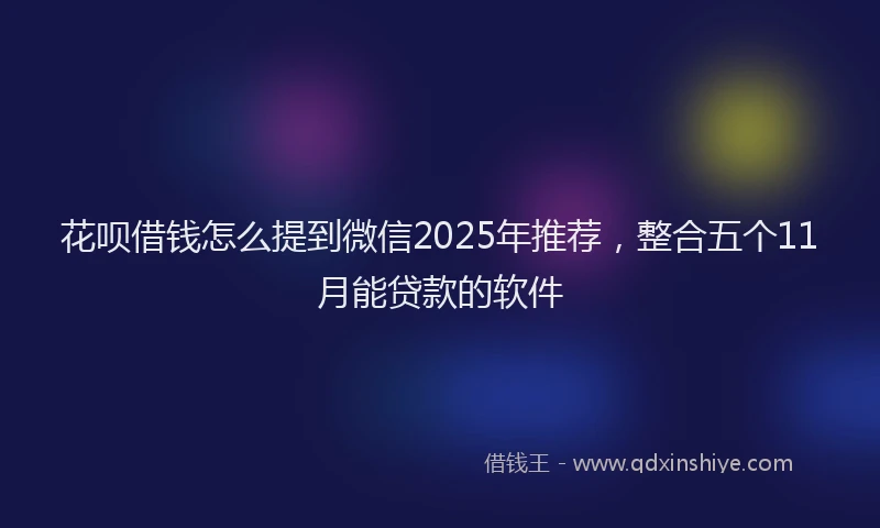 花呗借钱怎么提到微信2025年推荐，整合五个11月能贷款的软件