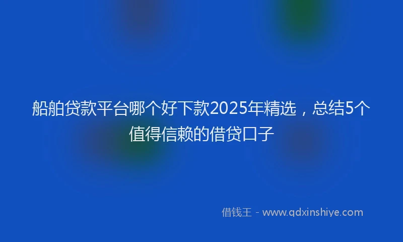 船舶贷款平台哪个好下款2025年精选，总结5个值得信赖的借贷口子