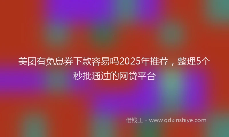 美团有免息券下款容易吗2025年推荐，整理5个秒批通过的网贷平台