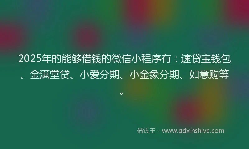 2025年的能够借钱的微信小程序有：速贷宝钱包、金满堂贷、小爱分期、小金象分期、如意购等。