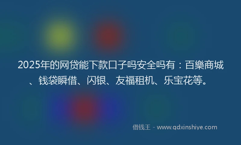 2025年的网贷能下款口子吗安全吗有：百樂商城、钱袋瞬借、闪银、友福租机、乐宝花等。