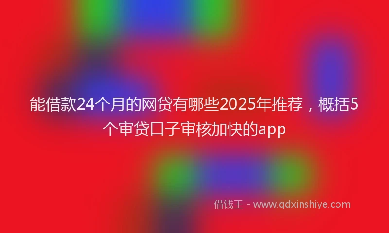 能借款24个月的网贷有哪些2025年推荐，概括5个审贷口子审核加快的app