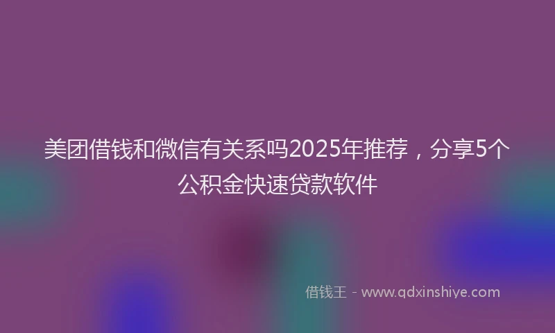 美团借钱和微信有关系吗2025年推荐，分享5个公积金快速贷款软件