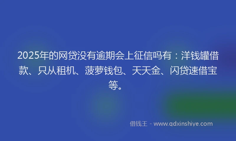 2025年的网贷没有逾期会上征信吗有：洋钱罐借款、只从租机、菠萝钱包、天天金、闪贷速借宝等。