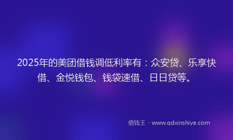2025年的美团借钱调低利率有：众安贷、乐享快借、金悦钱包、钱袋速借、日日贷等。