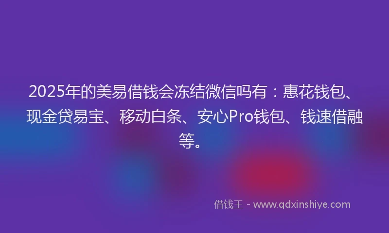 2025年的美易借钱会冻结微信吗有：惠花钱包、现金贷易宝、移动白条、安心Pro钱包、钱速借融等。