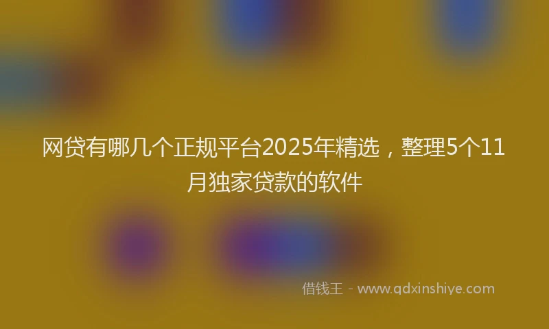 网贷有哪几个正规平台2025年精选，整理5个11月独家贷款的软件