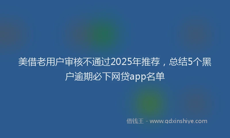 美借老用户审核不通过2025年推荐，总结5个黑户逾期必下网贷app名单