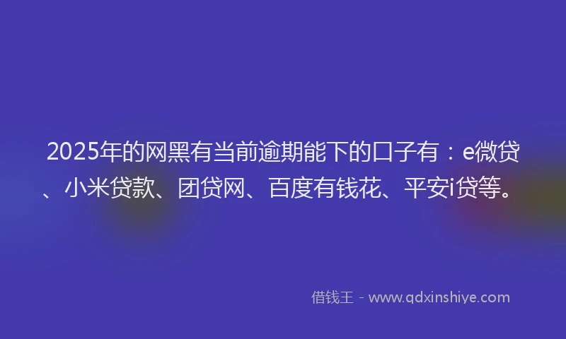 2025年的网黑有当前逾期能下的口子有：e微贷、小米贷款、团贷网、百度有钱花、平安i贷等。