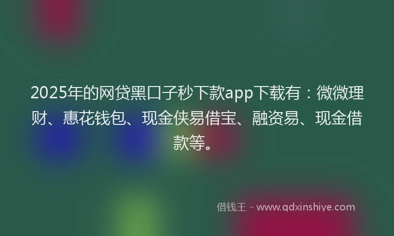2025年的网贷黑口子秒下款app下载有：微微理财、惠花钱包、现金侠易借宝、融资易、现金借款等。