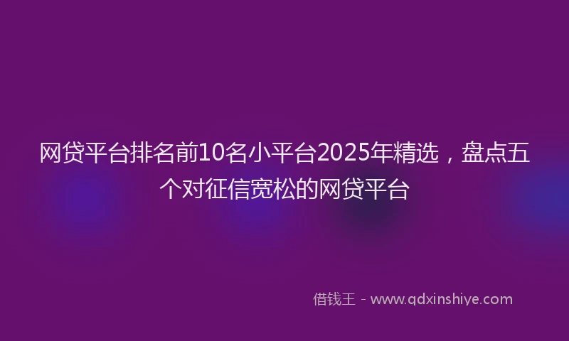 网贷平台排名前10名小平台2025年精选，盘点五个对征信宽松的网贷平台