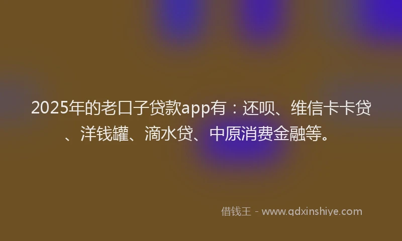 2025年的老口子贷款app有：还呗、维信卡卡贷、洋钱罐、滴水贷、中原消费金融等。