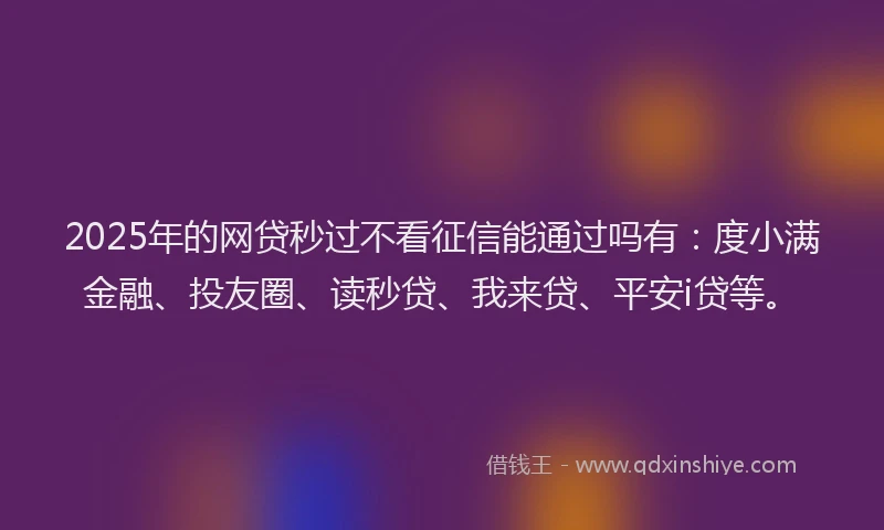 2025年的网贷秒过不看征信能通过吗有：度小满金融、投友圈、读秒贷、我来贷、平安i贷等。