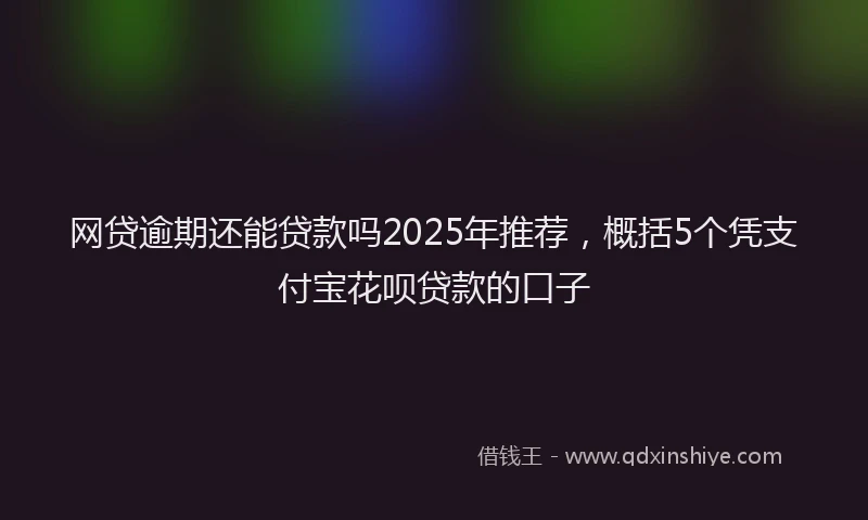 网贷逾期还能贷款吗2025年推荐，概括5个凭支付宝花呗贷款的口子