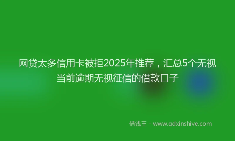 网贷太多信用卡被拒2025年推荐，汇总5个无视当前逾期无视征信的借款口子