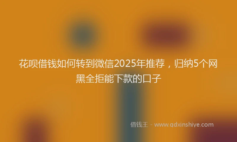 花呗借钱如何转到微信2025年推荐，归纳5个网黑全拒能下款的口子