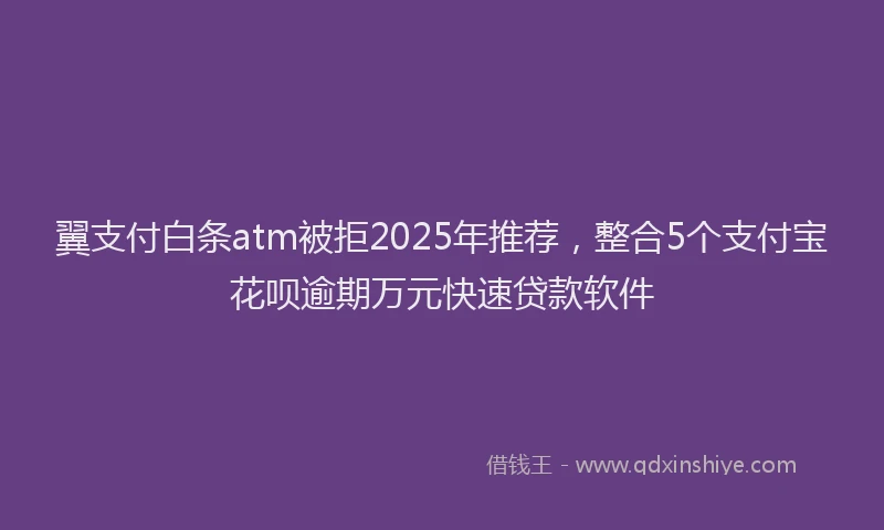 翼支付白条atm被拒2025年推荐，整合5个支付宝花呗逾期万元快速贷款软件