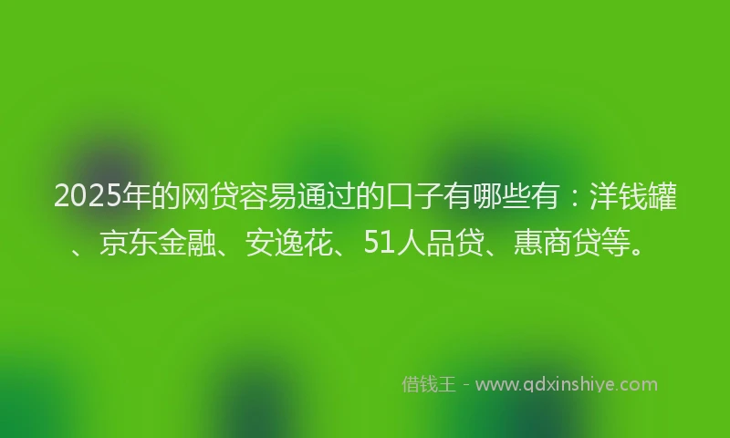 2025年的网贷容易通过的口子有哪些有：洋钱罐、京东金融、安逸花、51人品贷、惠商贷等。