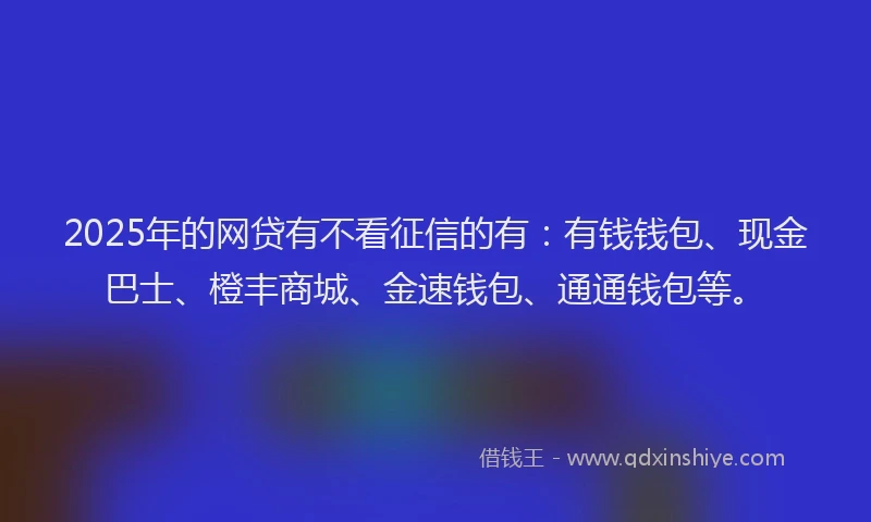 2025年的网贷有不看征信的有：有钱钱包、现金巴士、橙丰商城、金速钱包、通通钱包等。
