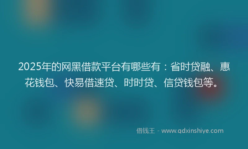 2025年的网黑借款平台有哪些有：省时贷融、惠花钱包、快易借速贷、时时贷、信贷钱包等。