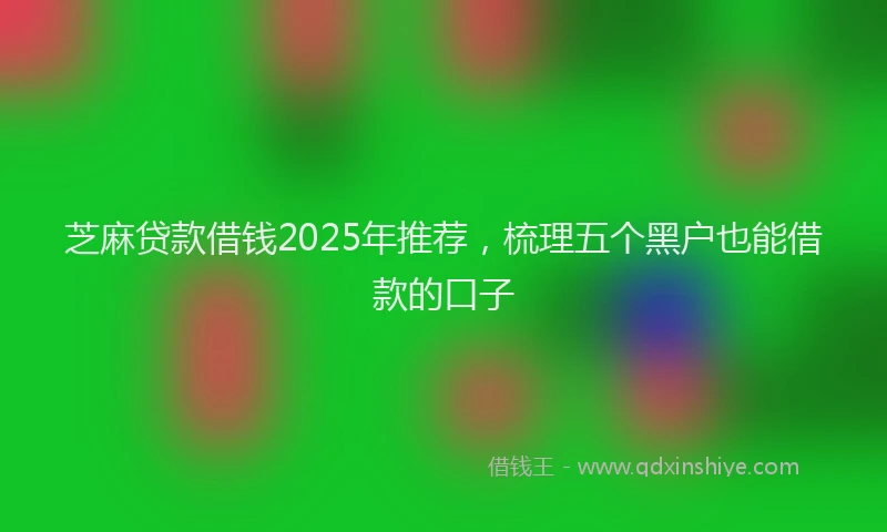 芝麻贷款借钱2025年推荐，梳理五个黑户也能借款的口子