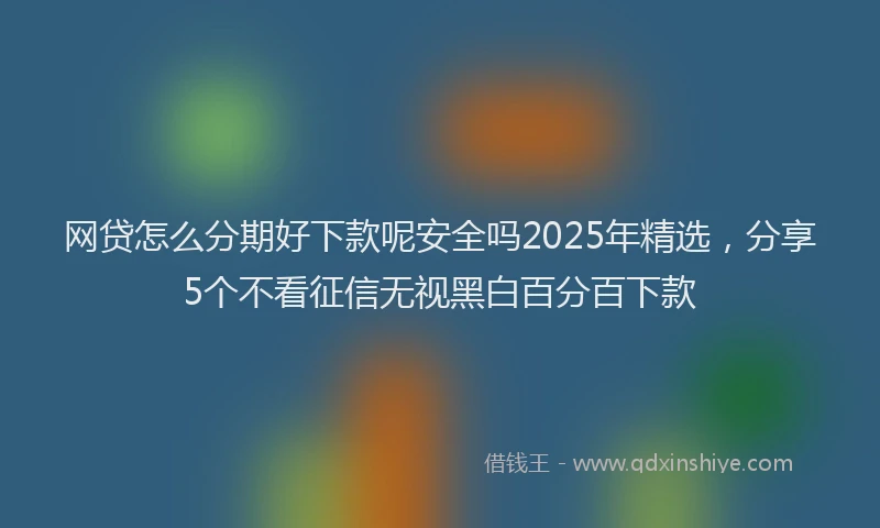 网贷怎么分期好下款呢安全吗2025年精选，分享5个不看征信无视黑白百分百下款