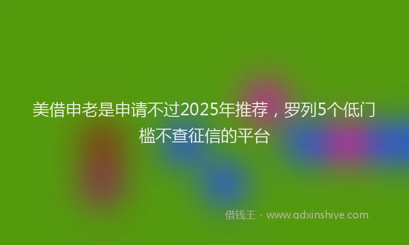 美借申老是申请不过2025年推荐，罗列5个低门槛不查征信的平台