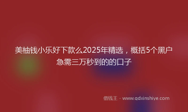 美柚钱小乐好下款么2025年精选，概括5个黑户急需三万秒到的的口子