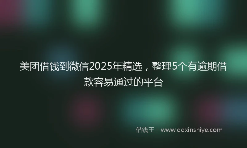 美团借钱到微信2025年精选，整理5个有逾期借款容易通过的平台