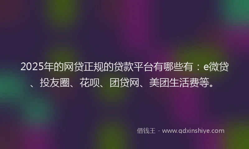 2025年的网贷正规的贷款平台有哪些有：e微贷、投友圈、花呗、团贷网、美团生活费等。