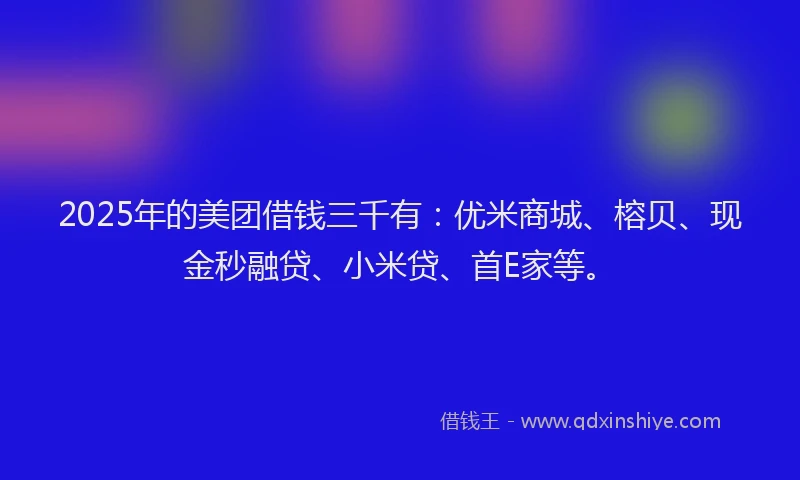 2025年的美团借钱三千有：优米商城、榕贝、现金秒融贷、小米贷、首E家等。