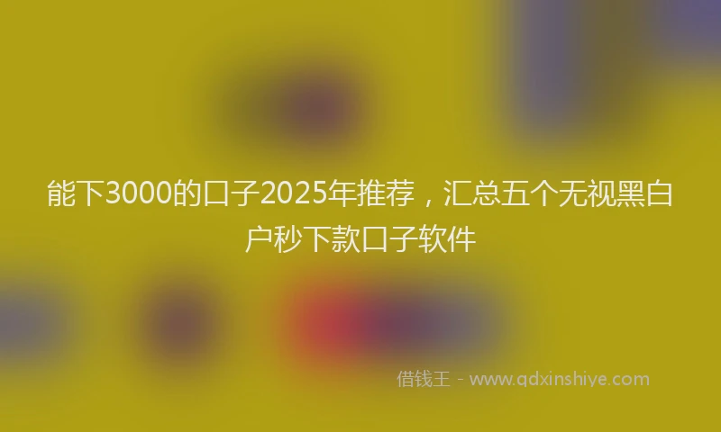 能下3000的口子2025年推荐，汇总五个无视黑白户秒下款口子软件