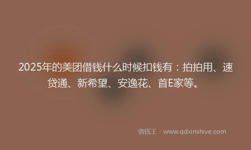 2025年的美团借钱什么时候扣钱有：拍拍用、速贷通、新希望、安逸花、首E家等。