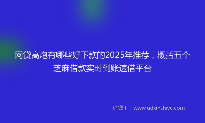 网贷高炮有哪些好下款的2025年推荐，概括五个芝麻借款实时到账速借平台