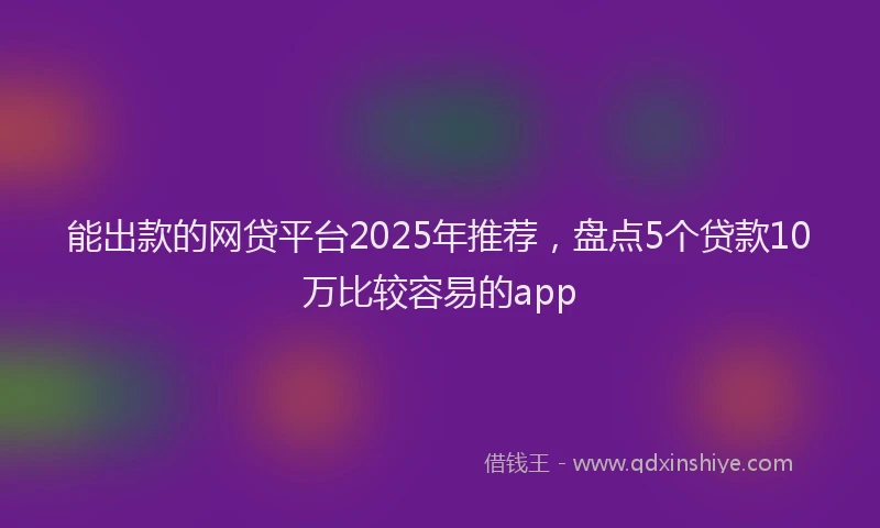 能出款的网贷平台2025年推荐，盘点5个贷款10万比较容易的app