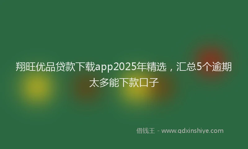翔旺优品贷款下载app2025年精选，汇总5个逾期太多能下款口子