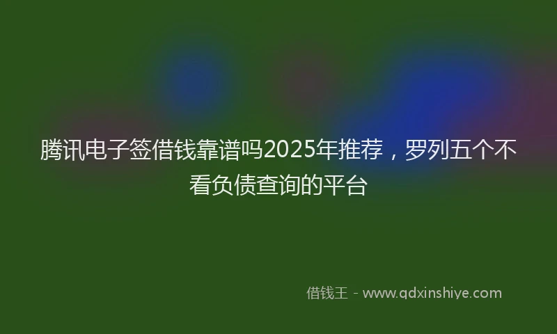 腾讯电子签借钱靠谱吗2025年推荐，罗列五个不看负债查询的平台