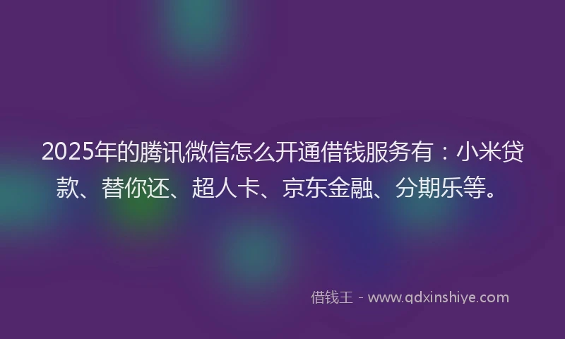 2025年的腾讯微信怎么开通借钱服务有：小米贷款、替你还、超人卡、京东金融、分期乐等。
