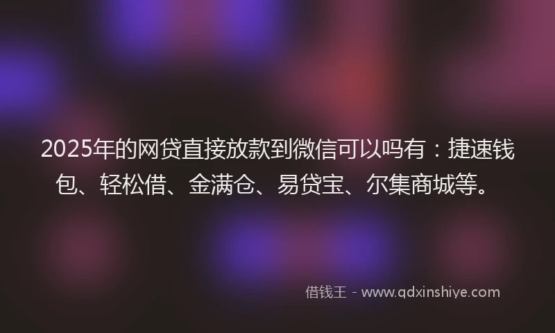 2025年的网贷直接放款到微信可以吗有：捷速钱包、轻松借、金满仓、易贷宝、尔集商城等。