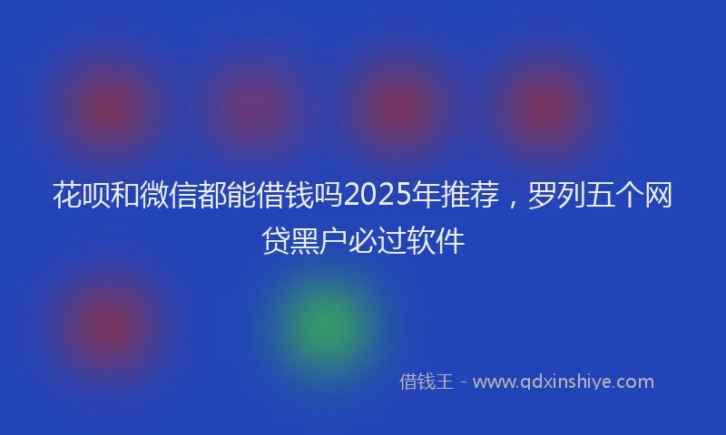 花呗和微信都能借钱吗2025年推荐，罗列五个网贷黑户必过软件