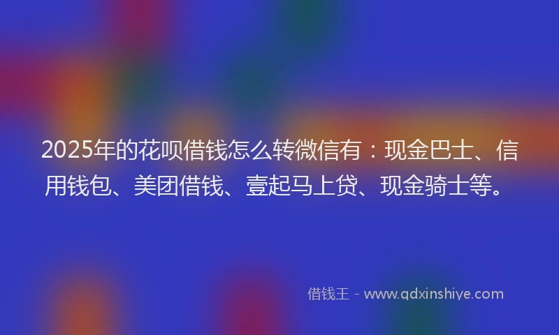 2025年的花呗借钱怎么转微信有：现金巴士、信用钱包、美团借钱、壹起马上贷、现金骑士等。