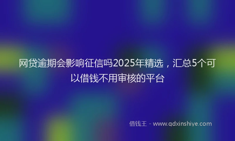 网贷逾期会影响征信吗2025年精选，汇总5个可以借钱不用审核的平台