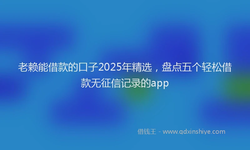 老赖能借款的口子2025年精选，盘点五个轻松借款无征信记录的app
